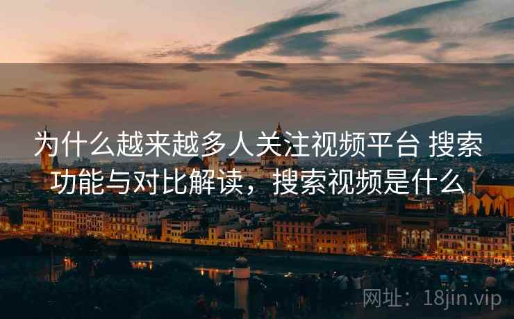 为什么越来越多人关注视频平台 搜索功能与对比解读,搜索视频是什么 为什么越来越多人关注视频平台 搜索功能与对比解读,搜索视频是什么