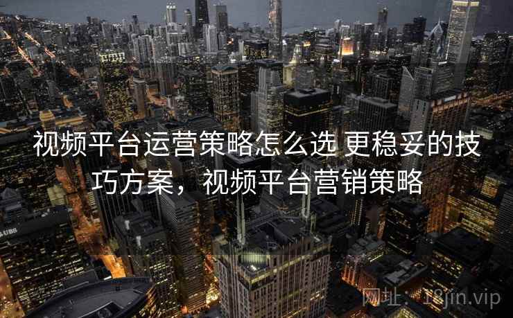 视频平台运营策略怎么选 更稳妥的技巧方案，视频平台营销策略
