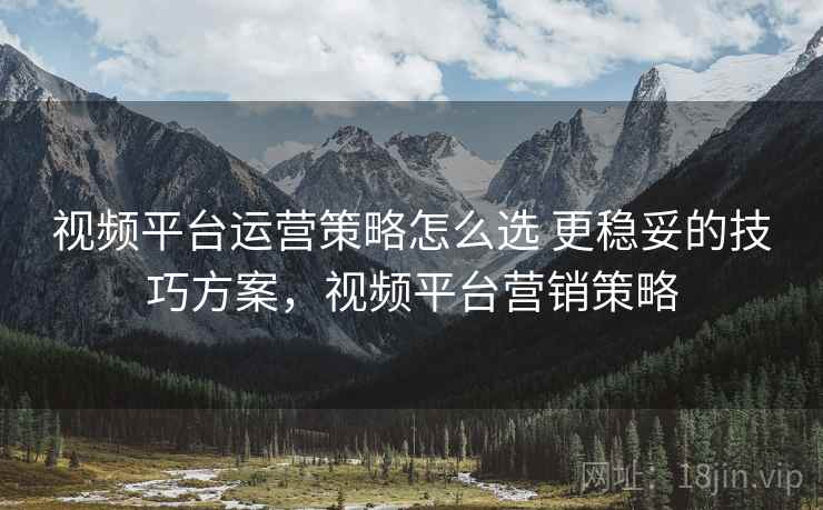 视频平台运营策略怎么选 更稳妥的技巧方案,视频平台营销策略 视频平台运营策略怎么选 更稳妥的技巧方案,视频平台营销策略
