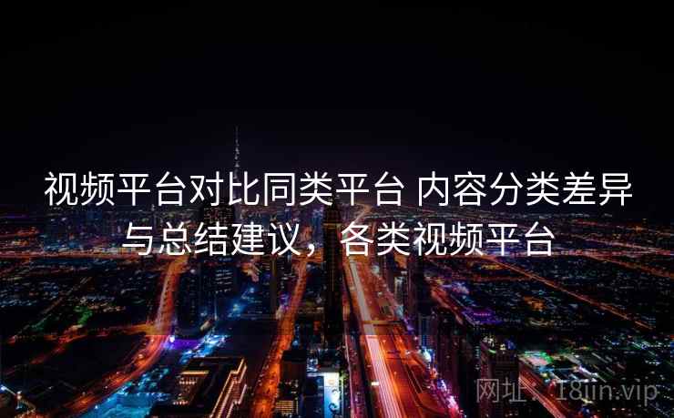 视频平台对比同类平台 内容分类差异与总结建议，各类视频平台