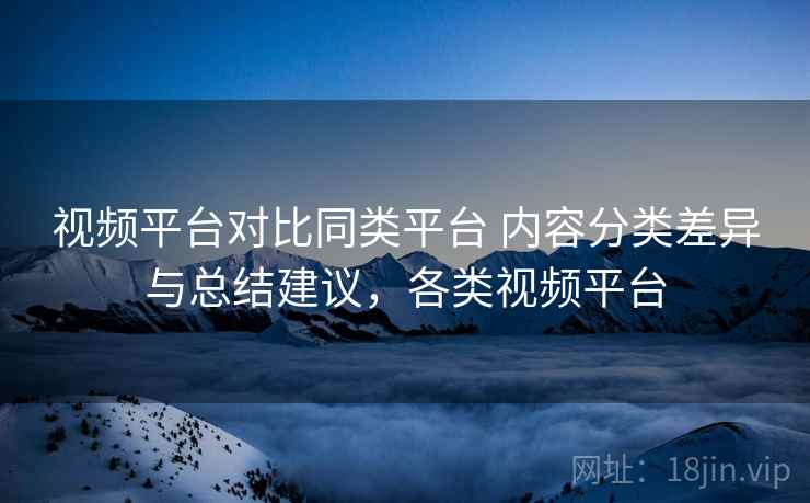 视频平台对比同类平台 内容分类差异与总结建议,各类视频平台 视频平台对比同类平台 内容分类差异与总结建议,各类视频平台