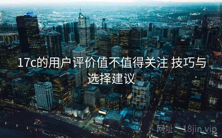 17c的用户评价值不值得关注 技巧与选择建议 17c的用户评价值不值得关注 技巧与选择建议