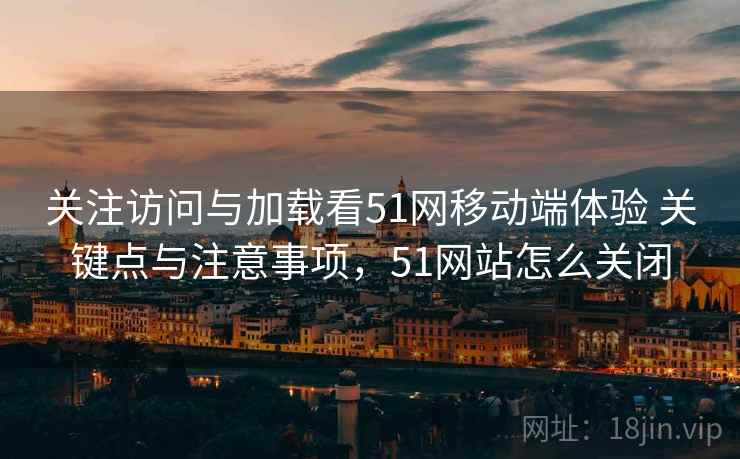 关注访问与加载看51网移动端体验 关键点与注意事项，51网站怎么关闭