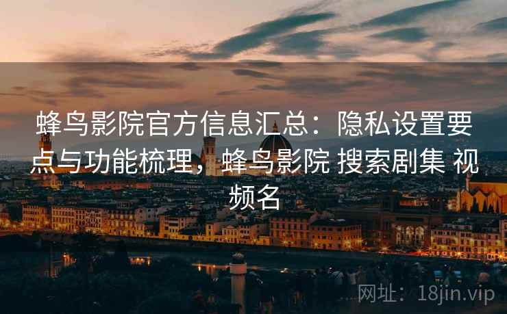 蜂鸟影院官方信息汇总：隐私设置要点与功能梳理，蜂鸟影院 搜索剧集 视频名