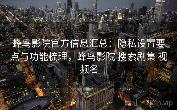 蜂鸟影院官方信息汇总:隐私设置要点与功能梳理,蜂鸟影院 搜索剧集 视频名 蜂鸟影院官方信息汇总:隐私设置要点与功能梳理,蜂鸟影院 搜索剧集 视频名