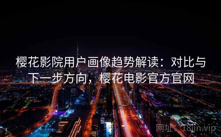 樱花影院用户画像趋势解读：对比与下一步方向，樱花电影官方官网
