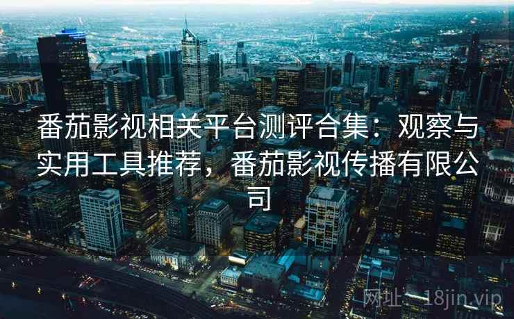 番茄影视相关平台测评合集:观察与实用工具推荐,番茄影视传播有限公司 番茄影视相关平台测评合集:观察与实用工具推荐,番茄影视传播有限公司