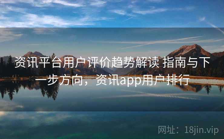 资讯平台用户评价趋势解读 指南与下一步方向,资讯app用户排行 资讯平台用户评价趋势解读 指南与下一步方向,资讯app用户排行