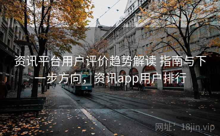 资讯平台用户评价趋势解读 指南与下一步方向，资讯app用户排行