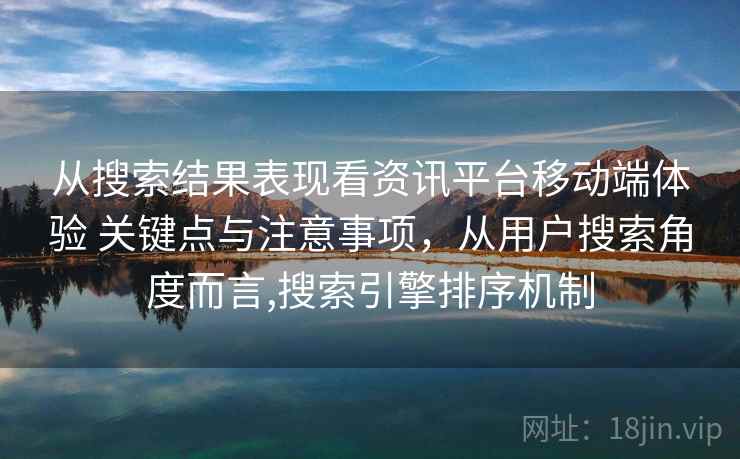 从搜索结果表现看资讯平台移动端体验 关键点与注意事项,从用户搜索角度而言,搜索引擎排序机制 从搜索结果表现看资讯平台移动端体验 关键点与注意事项,从用户搜索角度而言,搜索引擎排序机制