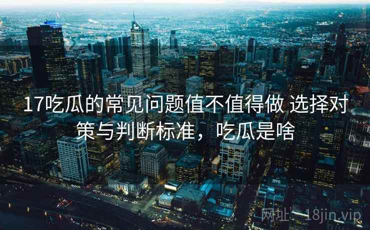 17吃瓜的常见问题值不值得做 选择对策与判断标准，吃瓜是啥