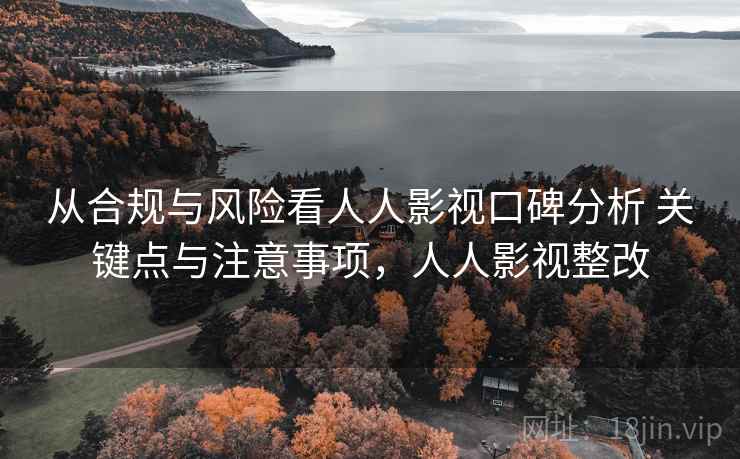 从合规与风险看人人影视口碑分析 关键点与注意事项,人人影视整改 从合规与风险看人人影视口碑分析 关键点与注意事项,人人影视整改