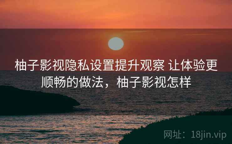 柚子影视隐私设置提升观察 让体验更顺畅的做法,柚子影视怎样 柚子影视隐私设置提升观察 让体验更顺畅的做法,柚子影视怎样