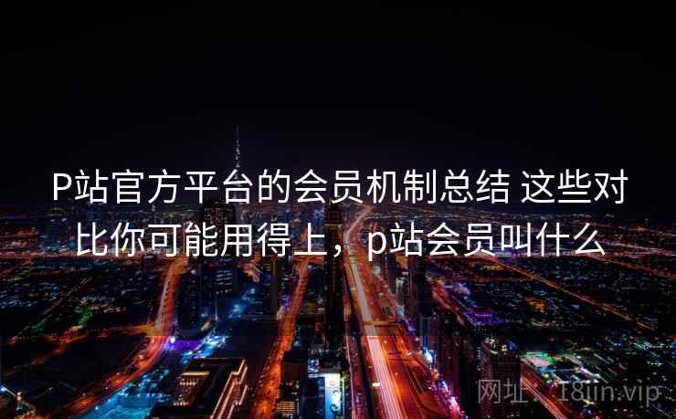 P站官方平台的会员机制总结 这些对比你可能用得上，p站会员叫什么