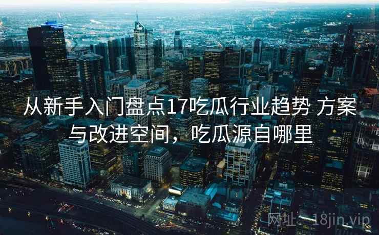 从新手入门盘点17吃瓜行业趋势 方案与改进空间,吃瓜源自哪里 从新手入门盘点17吃瓜行业趋势 方案与改进空间,吃瓜源自哪里