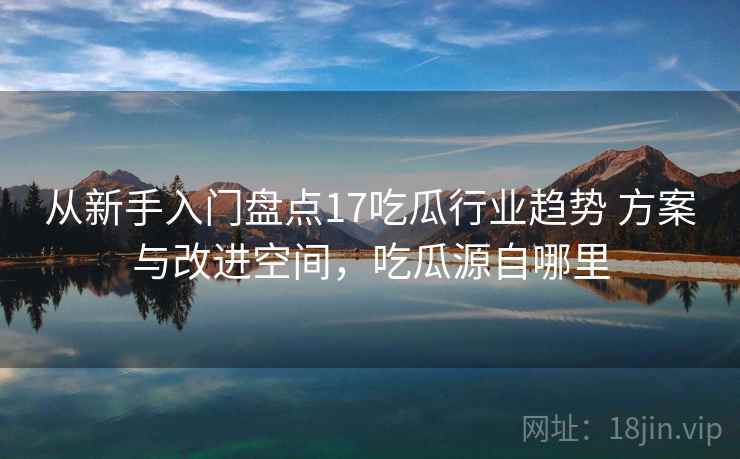 从新手入门盘点17吃瓜行业趋势 方案与改进空间，吃瓜源自哪里