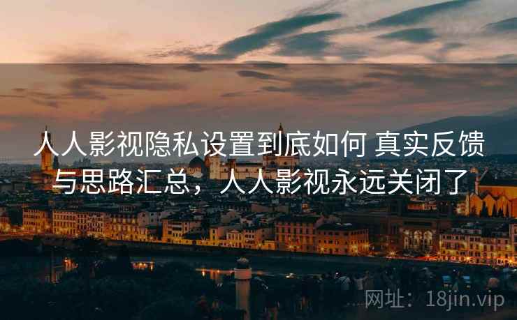 人人影视隐私设置到底如何 真实反馈与思路汇总，人人影视永远关闭了
