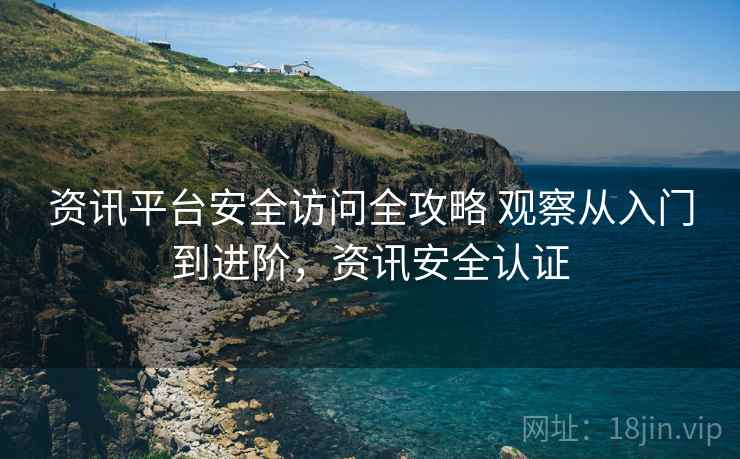 资讯平台安全访问全攻略 观察从入门到进阶,资讯安全认证 资讯平台安全访问全攻略 观察从入门到进阶,资讯安全认证