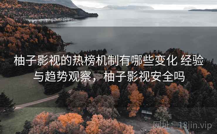 柚子影视的热榜机制有哪些变化 经验与趋势观察，柚子影视安全吗