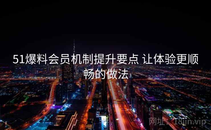 51爆料会员机制提升要点 让体验更顺畅的做法 51爆料会员机制提升要点 让体验更顺畅的做法