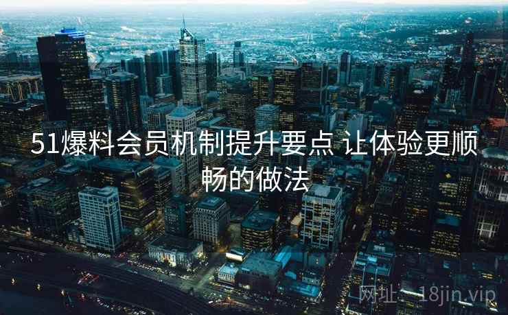 51爆料会员机制提升要点 让体验更顺畅的做法