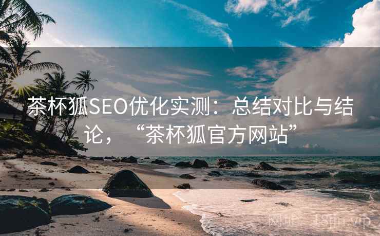 茶杯狐SEO优化实测:总结对比与结论,“茶杯狐官方网站” 茶杯狐SEO优化实测:总结对比与结论,“茶杯狐官方网站”