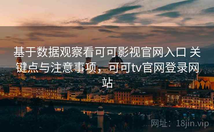 基于数据观察看可可影视官网入口 关键点与注意事项，可可tv官网登录网站