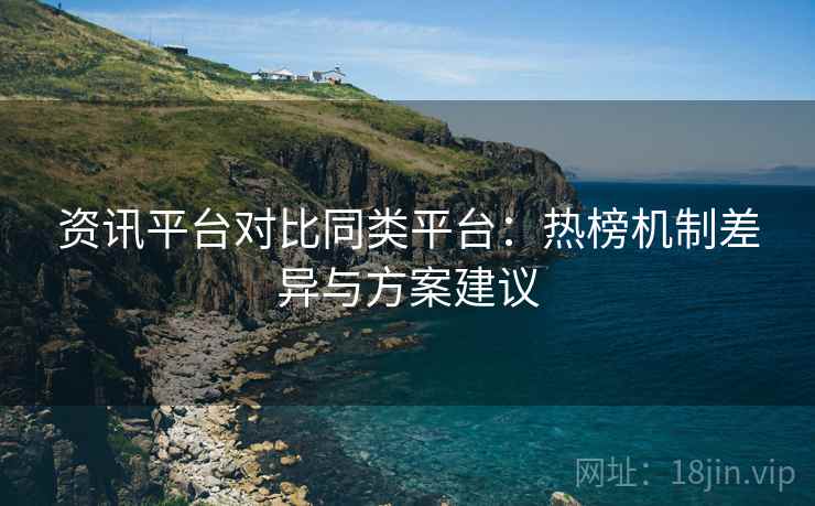 资讯平台对比同类平台：热榜机制差异与方案建议