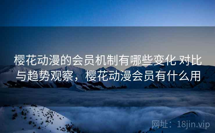 樱花动漫的会员机制有哪些变化 对比与趋势观察,樱花动漫会员有什么用 樱花动漫的会员机制有哪些变化 对比与趋势观察,樱花动漫会员有什么用