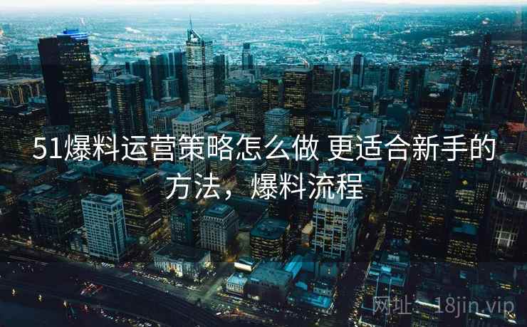 51爆料运营策略怎么做 更适合新手的方法，爆料流程