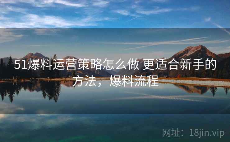 51爆料运营策略怎么做 更适合新手的方法,爆料流程 51爆料运营策略怎么做 更适合新手的方法,爆料流程