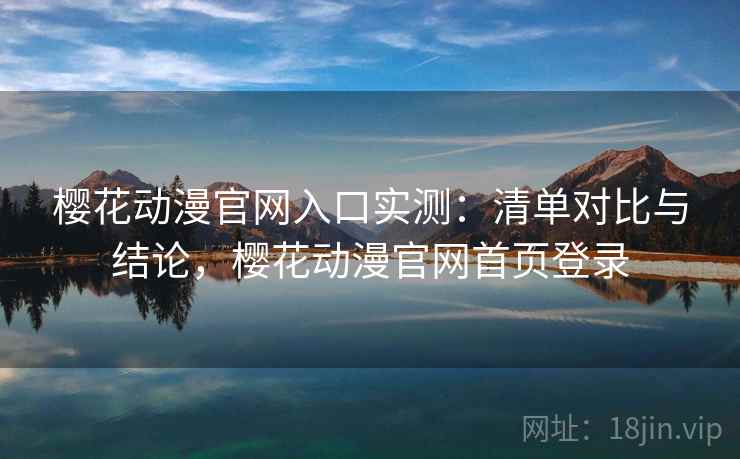 樱花动漫官网入口实测：清单对比与结论，樱花动漫官网首页登录