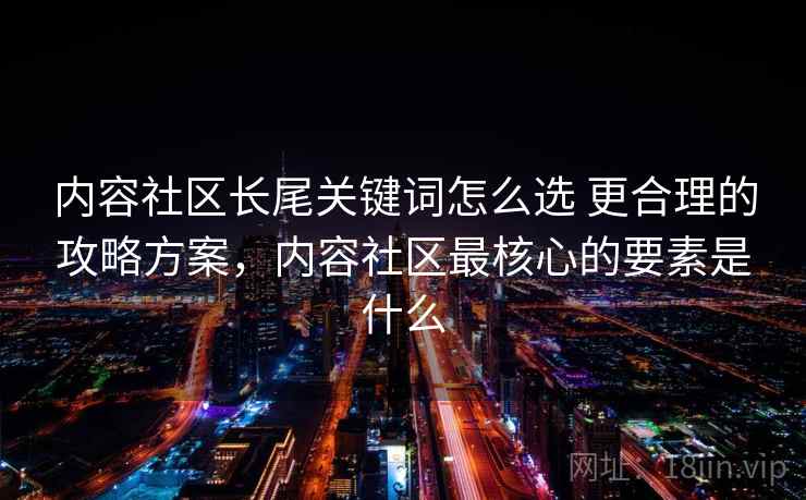 内容社区长尾关键词怎么选 更合理的攻略方案,内容社区最核心的要素是什么 内容社区长尾关键词怎么选 更合理的攻略方案,内容社区最核心的要素是什么