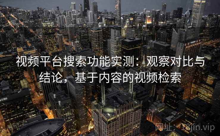 视频平台搜索功能实测：观察对比与结论，基于内容的视频检索