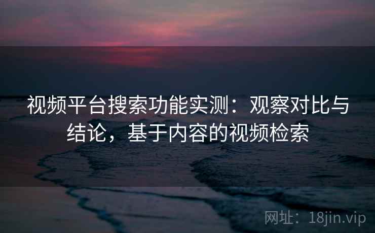 视频平台搜索功能实测：观察对比与结论，基于内容的视频检索