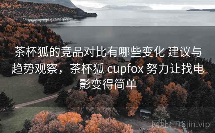 茶杯狐的竞品对比有哪些变化 建议与趋势观察，茶杯狐 cupfox 努力让找电影变得简单