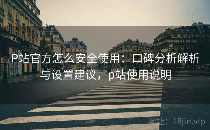 P站官方怎么安全使用：口碑分析解析与设置建议，p站使用说明