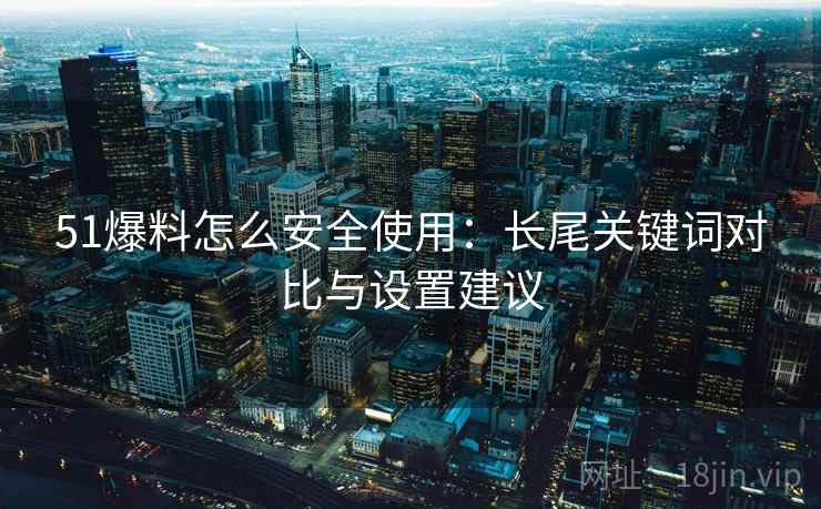 51爆料怎么安全使用：长尾关键词对比与设置建议