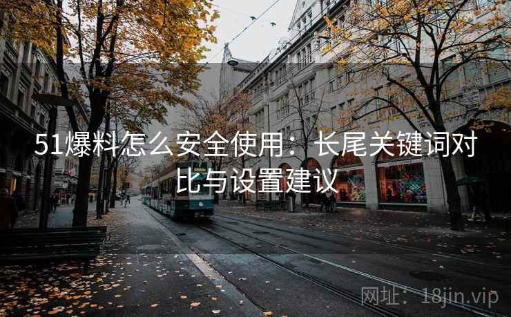 51爆料怎么安全使用:长尾关键词对比与设置建议 51爆料怎么安全使用:长尾关键词对比与设置建议
