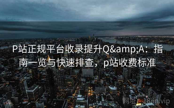 P站正规平台收录提升Q&A:指南一览与快速排查,p站收费标准 P站正规平台收录提升Q&A:指南一览与快速排查,p站收费标准