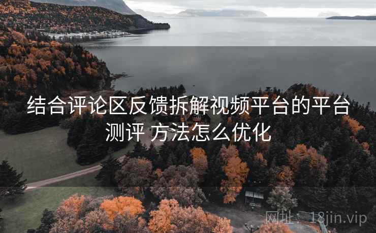 结合评论区反馈拆解视频平台的平台测评 方法怎么优化 结合评论区反馈拆解视频平台的平台测评 方法怎么优化
