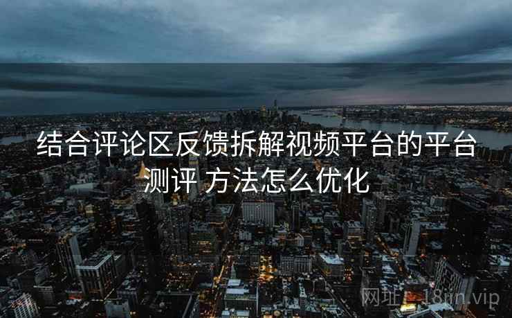 结合评论区反馈拆解视频平台的平台测评 方法怎么优化