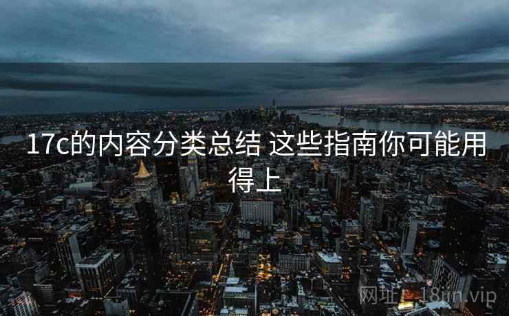 17c的内容分类总结 这些指南你可能用得上 17c的内容分类总结 这些指南你可能用得上