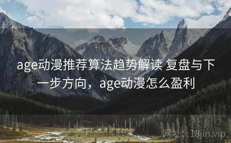 age动漫推荐算法趋势解读 复盘与下一步方向，age动漫怎么盈利