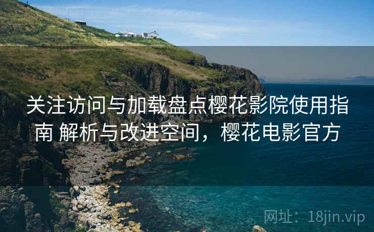 关注访问与加载盘点樱花影院使用指南 解析与改进空间,樱花电影官方 关注访问与加载盘点樱花影院使用指南 解析与改进空间,樱花电影官方