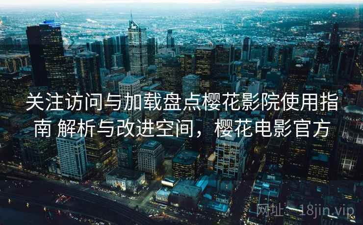 关注访问与加载盘点樱花影院使用指南 解析与改进空间，樱花电影官方