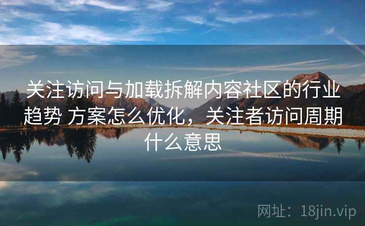 关注访问与加载拆解内容社区的行业趋势 方案怎么优化,关注者访问周期什么意思 关注访问与加载拆解内容社区的行业趋势 方案怎么优化,关注者访问周期什么意思
