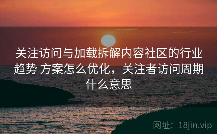 关注访问与加载拆解内容社区的行业趋势 方案怎么优化，关注者访问周期什么意思