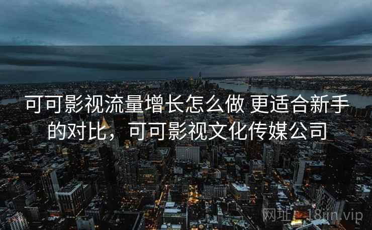 可可影视流量增长怎么做 更适合新手的对比，可可影视文化传媒公司