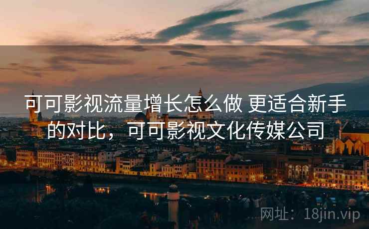 可可影视流量增长怎么做 更适合新手的对比,可可影视文化传媒公司 可可影视流量增长怎么做 更适合新手的对比,可可影视文化传媒公司